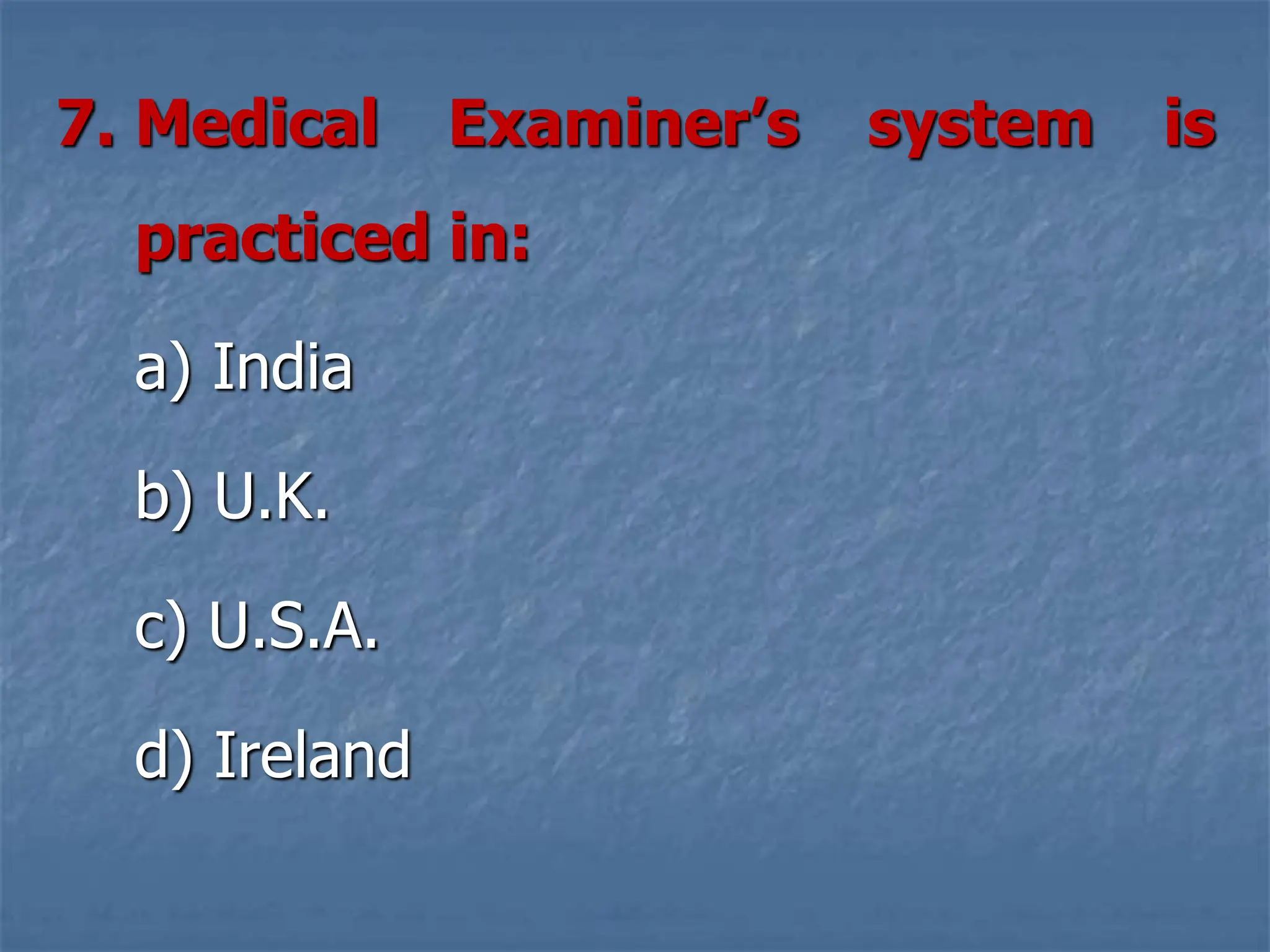 7. Medical Examiner’s system is
practiced in:
a) India
b) U.K.
c) U.S.A.
d) Ireland
 