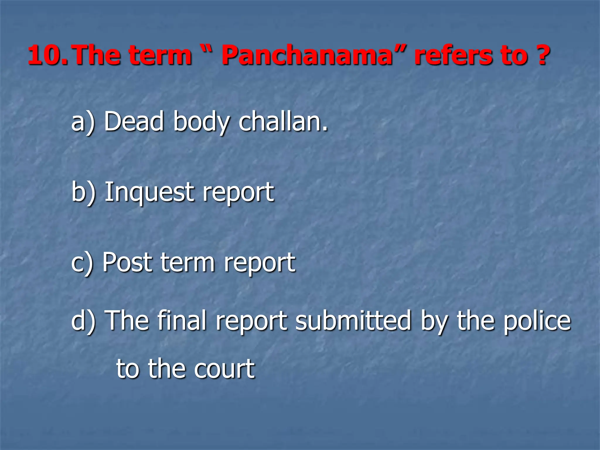 10.The term “ Panchanama” refers to ?
a) Dead body challan.
b) Inquest report
c) Post term report
d) The final report submitted by the police
to the court
 