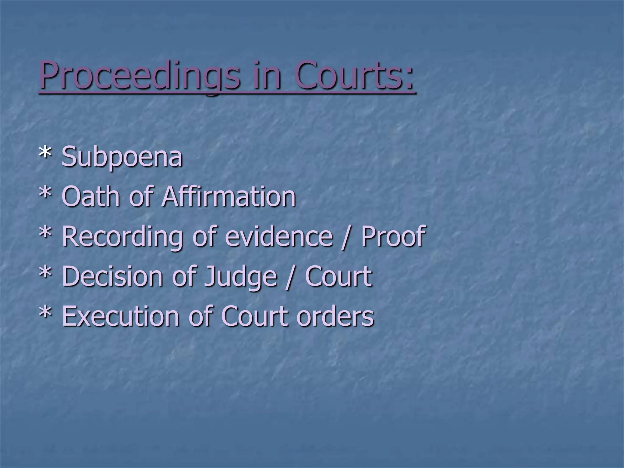 Proceedings in Courts:
* Subpoena
* Oath of Affirmation
* Recording of evidence / Proof
* Decision of Judge / Court
* Execution of Court orders
 