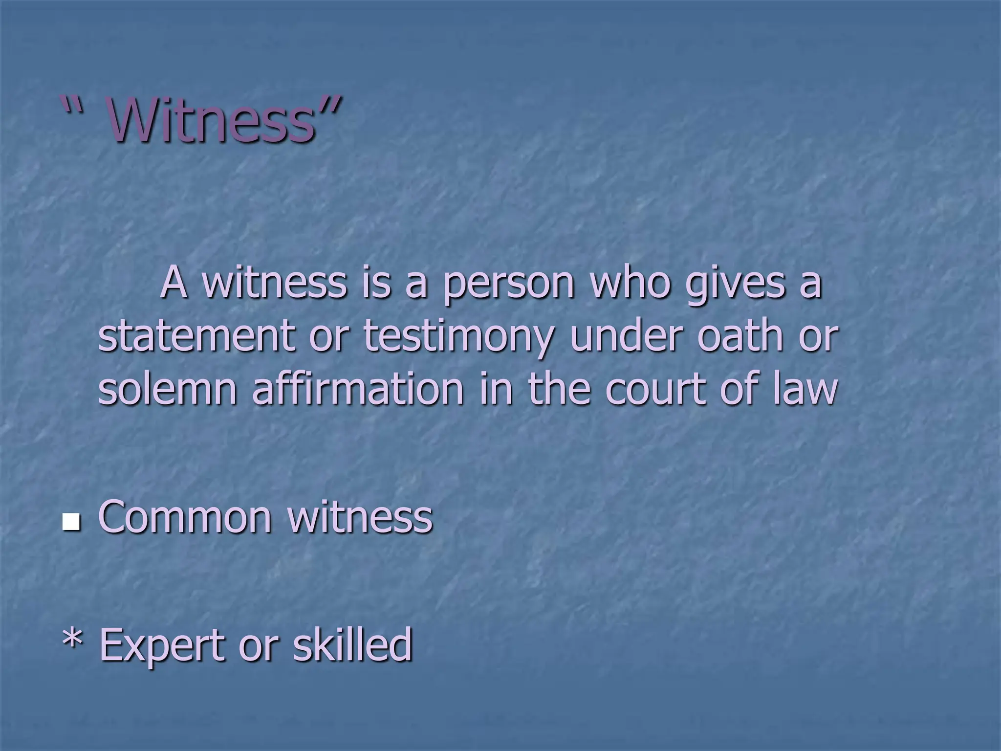 “ Witness”
A witness is a person who gives a
statement or testimony under oath or
solemn affirmation in the court of law
 Common witness
* Expert or skilled
 