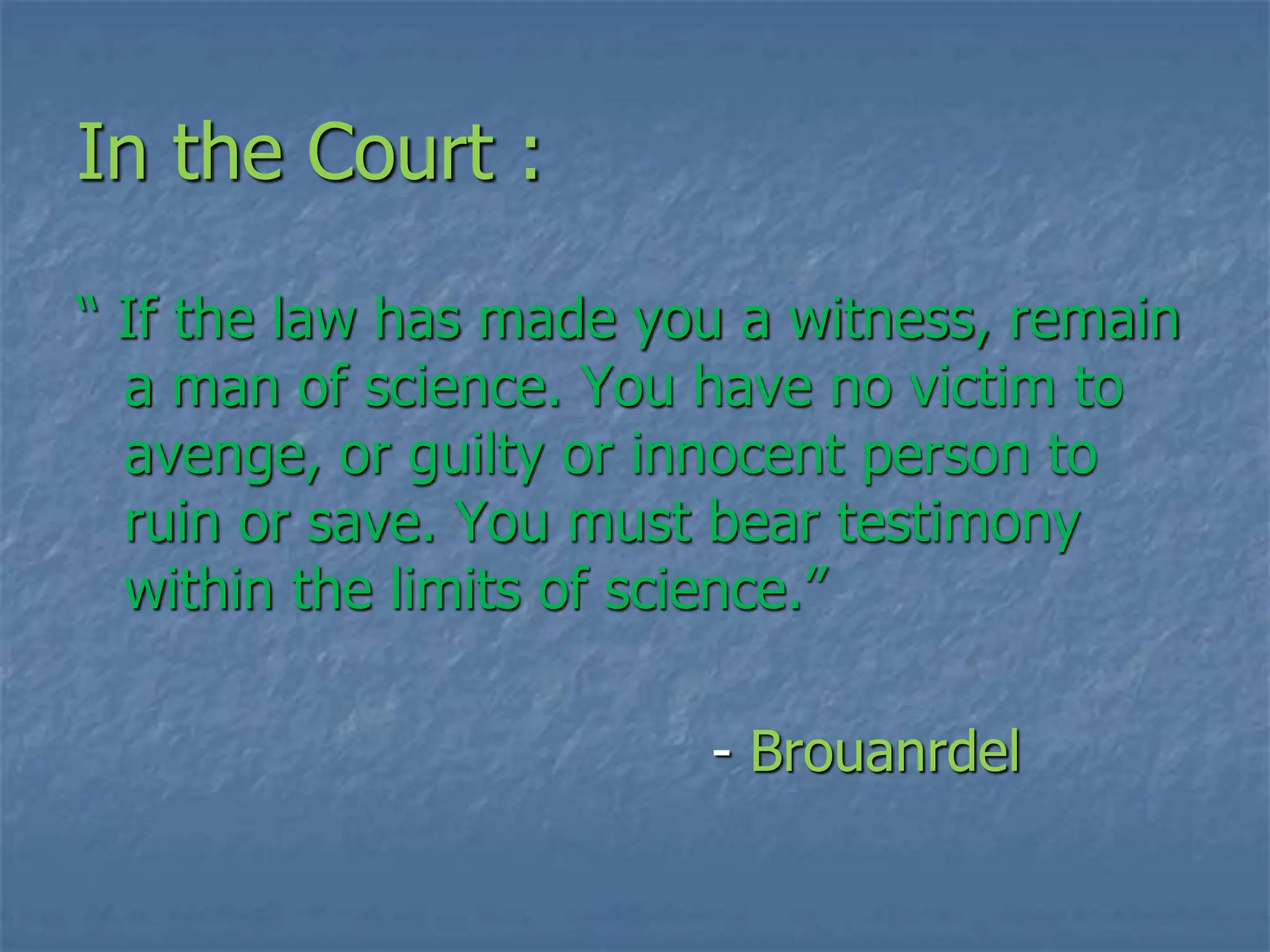 In the Court :
“ If the law has made you a witness, remain
a man of science. You have no victim to
avenge, or guilty or innocent person to
ruin or save. You must bear testimony
within the limits of science.”
- Brouanrdel
 