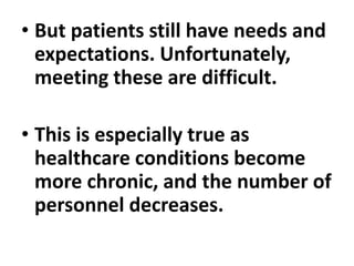 • But patients still have needs and
expectations. Unfortunately,
meeting these are difficult.
• This is especially true as
healthcare conditions become
more chronic, and the number of
personnel decreases.
 