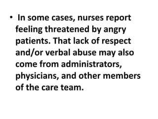 • In some cases, nurses report
feeling threatened by angry
patients. That lack of respect
and/or verbal abuse may also
come from administrators,
physicians, and other members
of the care team.
 
