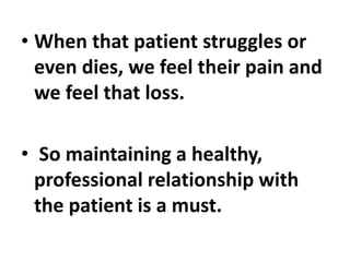 • When that patient struggles or
even dies, we feel their pain and
we feel that loss.
• So maintaining a healthy,
professional relationship with
the patient is a must.
 
