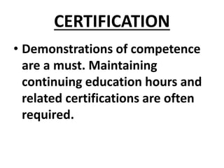 CERTIFICATION
• Demonstrations of competence
are a must. Maintaining
continuing education hours and
related certifications are often
required.
 