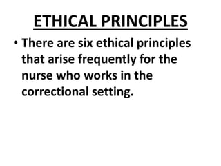 ETHICAL PRINCIPLES
• There are six ethical principles
that arise frequently for the
nurse who works in the
correctional setting.
 
