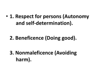 • 1. Respect for persons (Autonomy
and self-determination).
2. Beneficence (Doing good).
3. Nonmaleficence (Avoiding
harm).
 