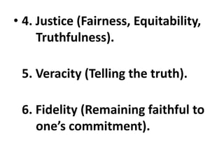 • 4. Justice (Fairness, Equitability,
Truthfulness).
5. Veracity (Telling the truth).
6. Fidelity (Remaining faithful to
one’s commitment).
 