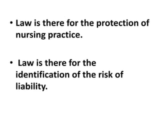 • Law is there for the protection of
nursing practice.
• Law is there for the
identification of the risk of
liability.
 