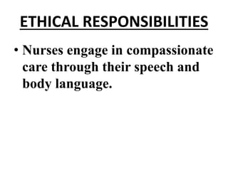 ETHICAL RESPONSIBILITIES
• Nurses engage in compassionate
care through their speech and
body language.
 