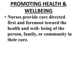 PROMOTING HEALTH &
WELLBEING
• Nurses provide care directed
first and foremost toward the
health and well- being of the
person, family, or community in
their care.
 