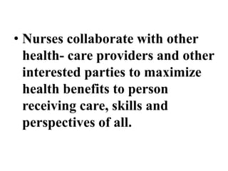• Nurses collaborate with other
health- care providers and other
interested parties to maximize
health benefits to person
receiving care, skills and
perspectives of all.
 