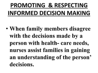PROMOTING & RESPECTING
INFORMED DECISION MAKING
• When family members disagree
with the decisions made by a
person with health- care needs,
nurses assist families in gaining
an understanding of the person’
decisions.
 