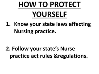 HOW TO PROTECT
YOURSELF
1. Know your state laws affecting
Nursing practice.
2. Follow your state’s Nurse
practice act rules &regulations.
 