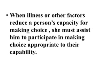 • When illness or other factors
reduce a person’s capacity for
making choice , she must assist
him to participate in making
choice appropriate to their
capability.
 