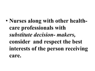 • Nurses along with other health-
care professionals with
substitute decision- makers,
consider and respect the best
interests of the person receiving
care.
 