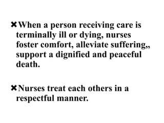 When a person receiving care is
terminally ill or dying, nurses
foster comfort, alleviate suffering,,
support a dignified and peaceful
death.
Nurses treat each others in a
respectful manner.
 