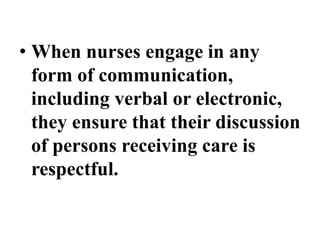 • When nurses engage in any
form of communication,
including verbal or electronic,
they ensure that their discussion
of persons receiving care is
respectful.
 