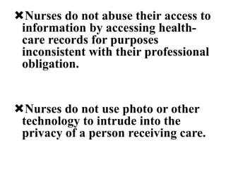 Nurses do not abuse their access to
information by accessing health-
care records for purposes
inconsistent with their professional
obligation.
Nurses do not use photo or other
technology to intrude into the
privacy of a person receiving care.
 