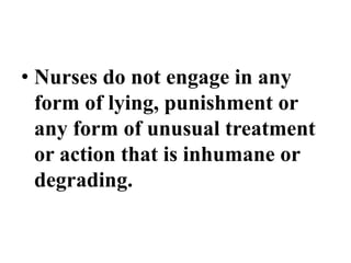 • Nurses do not engage in any
form of lying, punishment or
any form of unusual treatment
or action that is inhumane or
degrading.
 