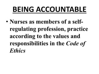 BEING ACCOUNTABLE
• Nurses as members of a self-
regulating profession, practice
according to the values and
responsibilities in the Code of
Ethics
 