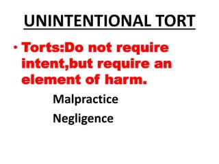 UNINTENTIONAL TORT
• Torts:Do not require
intent,but require an
element of harm.
Malpractice
Negligence
 