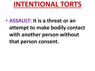 INTENTIONAL TORTS
• ASSAULT: it is a threat or an
attempt to make bodily contact
with another person without
that person consent.
 
