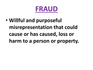 FRAUD
• Willful and purposeful
misrepresentation that could
cause or has caused, loss or
harm to a person or property.
 