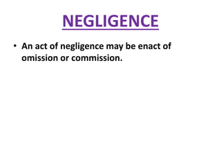 NEGLIGENCE
• An act of negligence may be enact of
omission or commission.
 