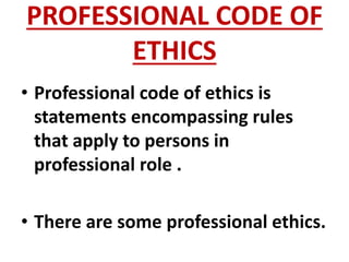 PROFESSIONAL CODE OF
ETHICS
• Professional code of ethics is
statements encompassing rules
that apply to persons in
professional role .
• There are some professional ethics.
 
