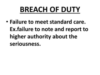 BREACH OF DUTY
• Failure to meet standard care.
Ex.failure to note and report to
higher authority about the
seriousness.
 