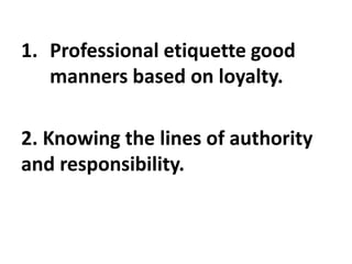 1. Professional etiquette good
manners based on loyalty.
2. Knowing the lines of authority
and responsibility.
 