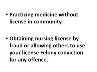 • Practicing medicine without
license in community.
• Obtaining nursing license by
fraud or allowing others to use
your license Felony conviction
for any offence.
 