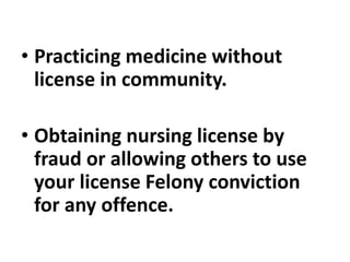 • Practicing medicine without
license in community.
• Obtaining nursing license by
fraud or allowing others to use
your license Felony conviction
for any offence.
 