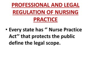 PROFESSIONAL AND LEGAL
REGULATION OF NURSING
PRACTICE
• Every state has ‘’ Nurse Practice
Act’’ that protects the public
define the legal scope.
 