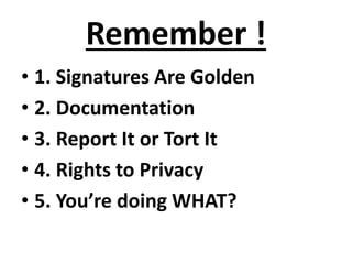 Remember !
• 1. Signatures Are Golden
• 2. Documentation
• 3. Report It or Tort It
• 4. Rights to Privacy
• 5. You’re doing WHAT?
 