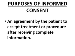 PURPOSES OF INFORMED
CONSENT
• An agreement by the patient to
accept treatment or procedure
after receiving complete
information.
 