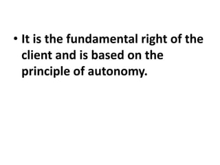 • It is the fundamental right of the
client and is based on the
principle of autonomy.
 