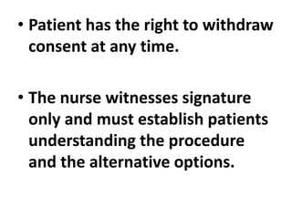 • Patient has the right to withdraw
consent at any time.
• The nurse witnesses signature
only and must establish patients
understanding the procedure
and the alternative options.
 