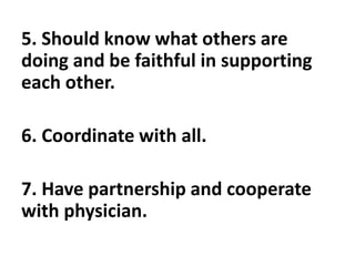 5. Should know what others are
doing and be faithful in supporting
each other.
6. Coordinate with all.
7. Have partnership and cooperate
with physician.
 