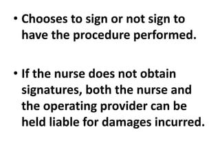 • Chooses to sign or not sign to
have the procedure performed.
• If the nurse does not obtain
signatures, both the nurse and
the operating provider can be
held liable for damages incurred.
 