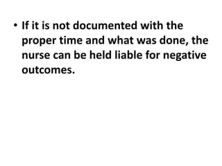• If it is not documented with the
proper time and what was done, the
nurse can be held liable for negative
outcomes.
 