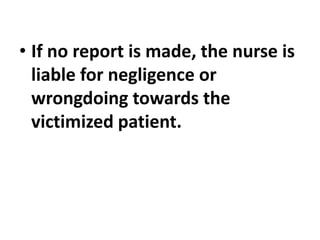 • If no report is made, the nurse is
liable for negligence or
wrongdoing towards the
victimized patient.
 