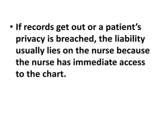 • If records get out or a patient’s
privacy is breached, the liability
usually lies on the nurse because
the nurse has immediate access
to the chart.
 