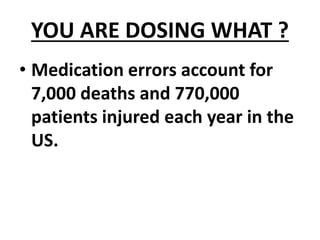 YOU ARE DOSING WHAT ?
• Medication errors account for
7,000 deaths and 770,000
patients injured each year in the
US.
 