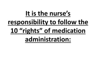 It is the nurse’s
responsibility to follow the
10 “rights” of medication
administration:
 