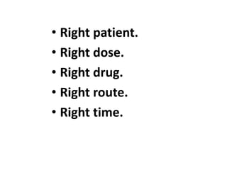 • Right patient.
• Right dose.
• Right drug.
• Right route.
• Right time.
 