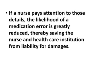 • If a nurse pays attention to those
details, the likelihood of a
medication error is greatly
reduced, thereby saving the
nurse and health care institution
from liability for damages.
 