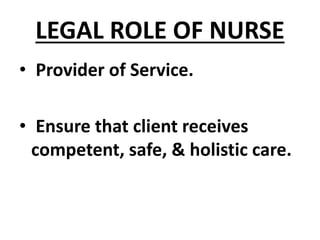 LEGAL ROLE OF NURSE
• Provider of Service.
• Ensure that client receives
competent, safe, & holistic care.
 