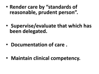 • Render care by “standards of
reasonable, prudent person”.
• Supervise/evaluate that which has
been delegated.
• Documentation of care .
• Maintain clinical competency.
 